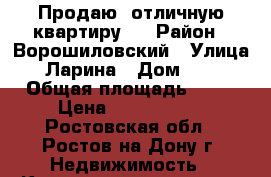 Продаю  отличную квартиру.  › Район ­ Ворошиловский › Улица ­ Ларина › Дом ­ 28 › Общая площадь ­ 52 › Цена ­ 2 800 000 - Ростовская обл., Ростов-на-Дону г. Недвижимость » Квартиры продажа   . Ростовская обл.,Ростов-на-Дону г.